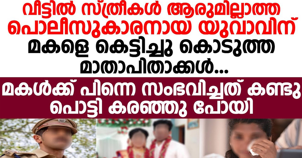 സ്ത്രീകൾ ആരുമില്ലാത്ത ഒരു പോലീസുകാരൻ ഉള്ള വീട്ടിലേക്ക് മകളെ കെട്ടിച്ചു കൊടുത്തു മാതാപിതാക്കൾ . പിന്നീട് മകൾക്ക് സംഭവിച്ചത് കണ്ടോ.