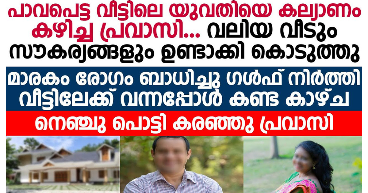 പാവപ്പെട്ട വീട്ടിലെ യുവതിയെ കല്യാണം കഴിച്ച പ്രവാസി. രോഗബാധിതനായി വീട്ടിലേക്ക് ഇപ്പോൾ കണ്ടത് നെഞ്ചു പൊട്ടുന്ന കാഴ്ച.